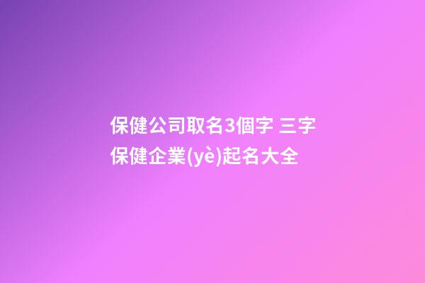 保健公司取名3個字 三字保健企業(yè)起名大全-第1張-公司起名-玄機派